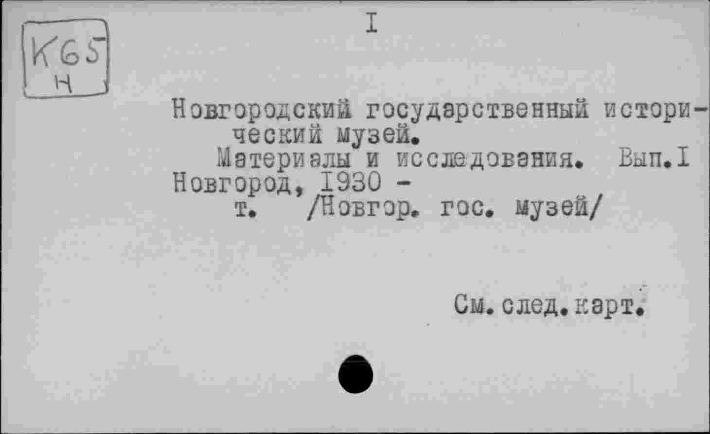 ﻿I
Новгородский государственный истори ческий музей.
Материалы и исследования. Вып.1 Новгород, 1930 -
т. /Новгор. гос. музей/
См. след. карт.